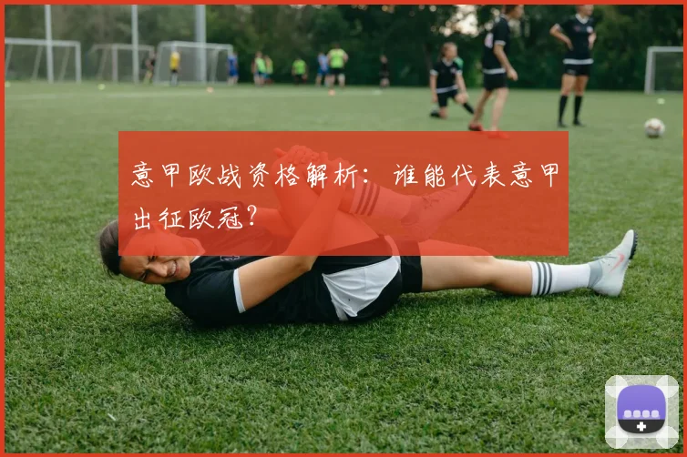 意甲欧战资格解析:谁能代表意甲出征欧冠?