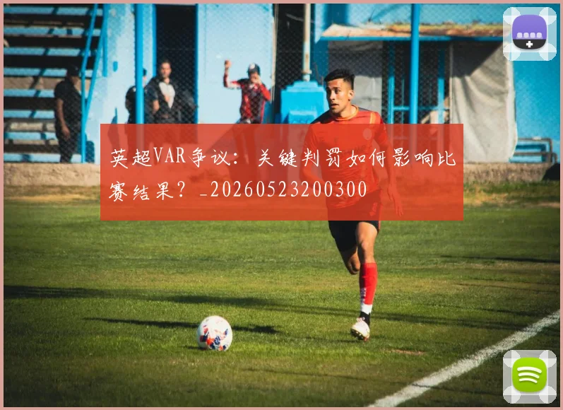 英超VAR争议:关键判罚如何影响比赛结果?_20260523200300