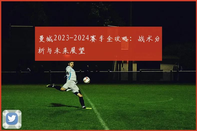 曼城2023-2024赛季全攻略：战术分析与未来展望
