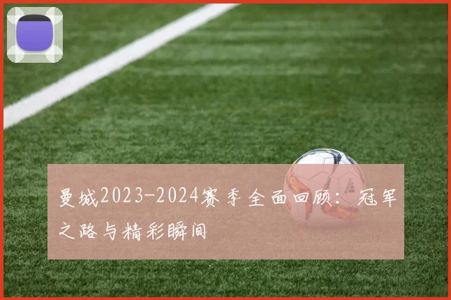 曼城2023-2024赛季全面回顾:冠军之路与精彩瞬间