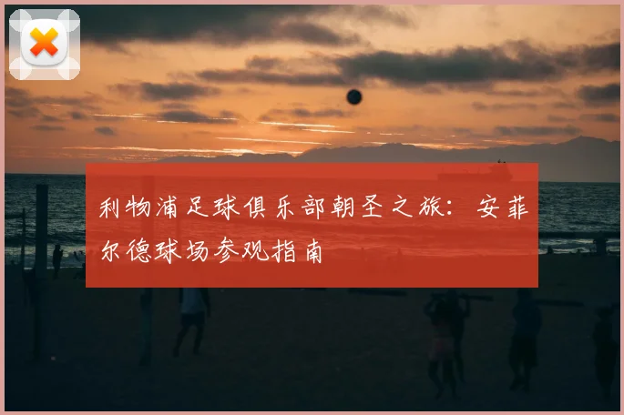 利物浦足球俱乐部朝圣之旅:安菲尔德球场参观指南
