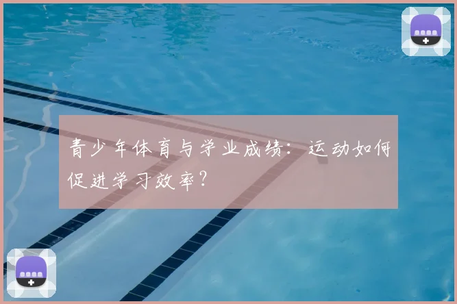青少年体育与学业成绩：运动如何促进学习效率？