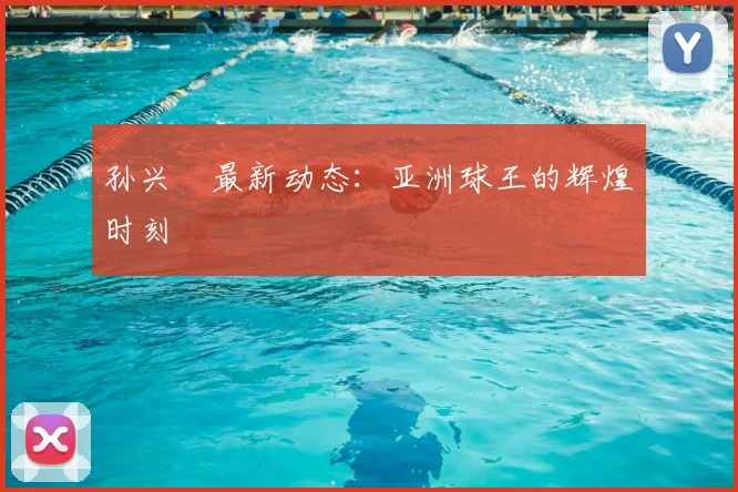 孙兴慜最新动态：亚洲球王的辉煌时刻