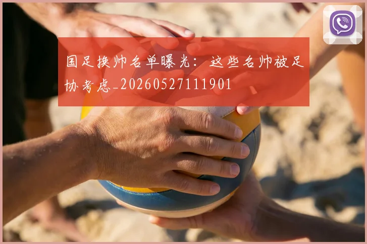 国足换帅名单曝光：这些名帅被足协考虑_20260527111901