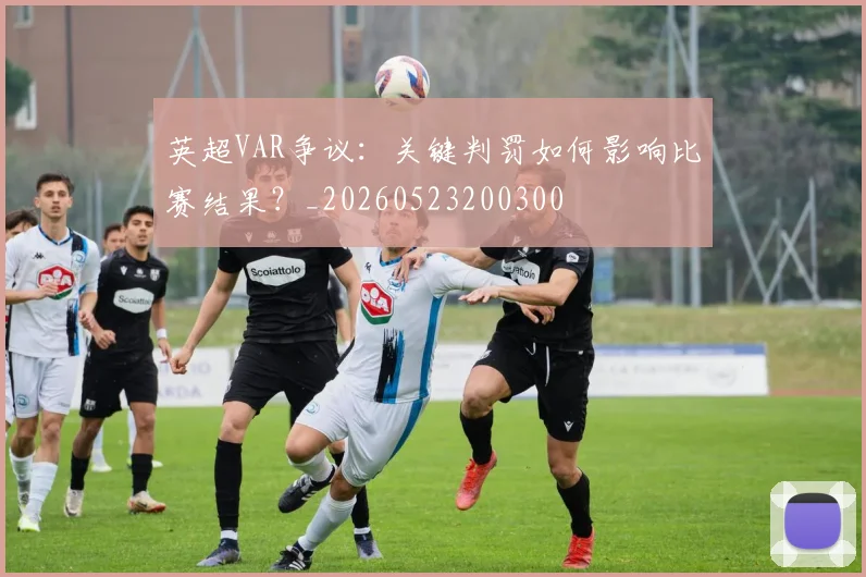 英超VAR争议:关键判罚如何影响比赛结果?_20260523200300