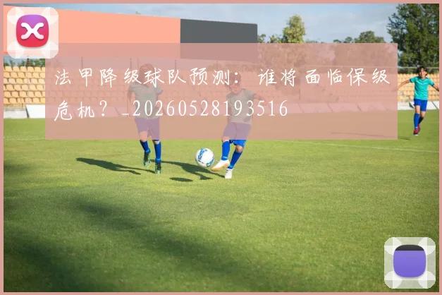 法甲降级球队预测：谁将面临保级危机？_20260528193516