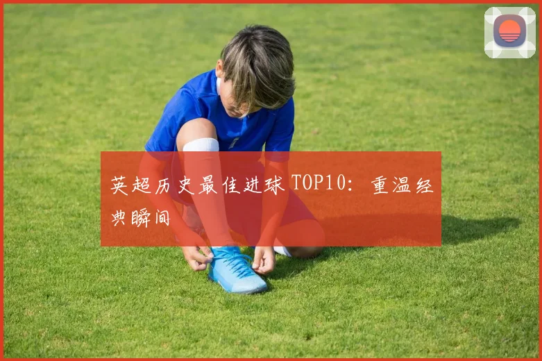 英超历史最佳进球 TOP10：重温经典瞬间