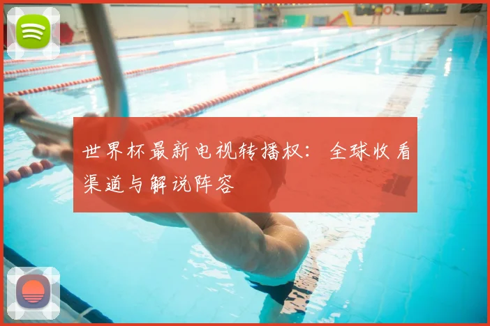 世界杯最新电视转播权：全球收看渠道与解说阵容