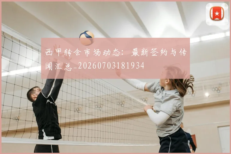 西甲转会市场动态:最新签约与传闻汇总_20260703181934