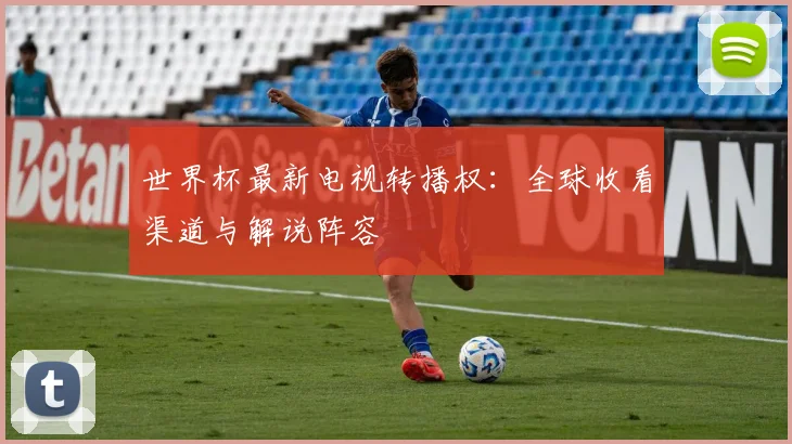 世界杯最新电视转播权：全球收看渠道与解说阵容