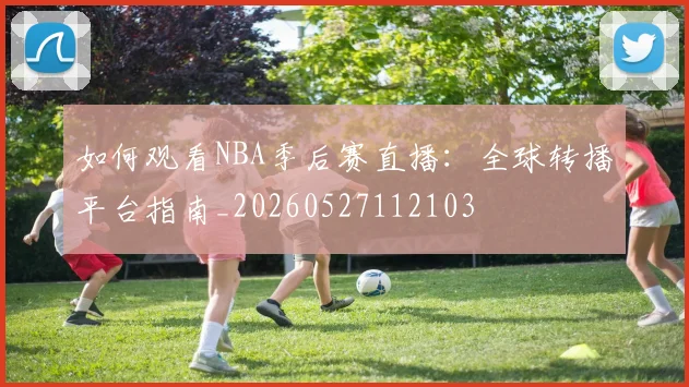 如何观看NBA季后赛直播:全球转播平台指南_20260527112103